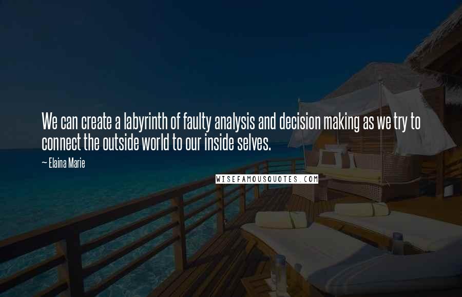 Elaina Marie Quotes: We can create a labyrinth of faulty analysis and decision making as we try to connect the outside world to our inside selves.