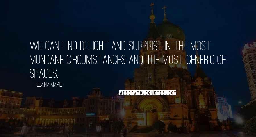 Elaina Marie Quotes: We can find delight and surprise in the most mundane circumstances and the most generic of spaces.