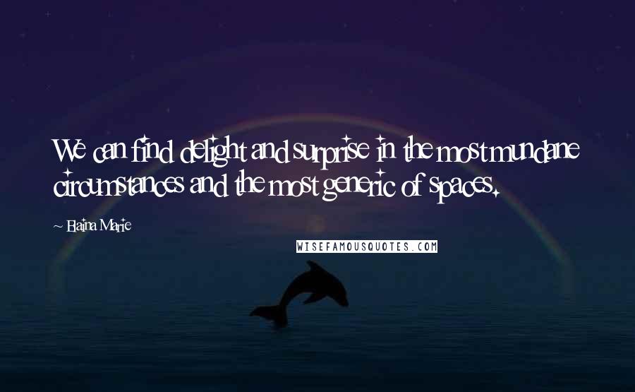 Elaina Marie Quotes: We can find delight and surprise in the most mundane circumstances and the most generic of spaces.