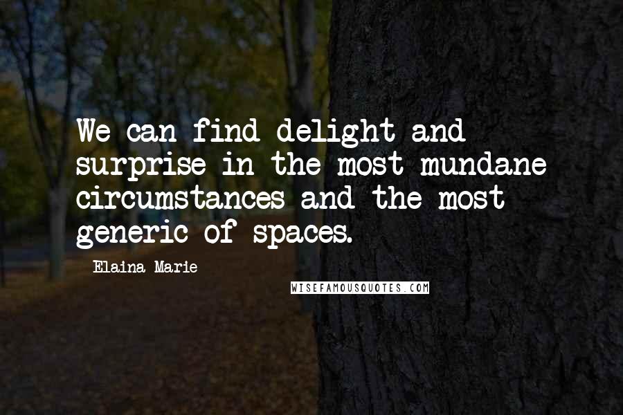 Elaina Marie Quotes: We can find delight and surprise in the most mundane circumstances and the most generic of spaces.