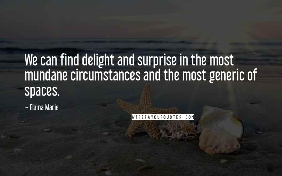 Elaina Marie Quotes: We can find delight and surprise in the most mundane circumstances and the most generic of spaces.