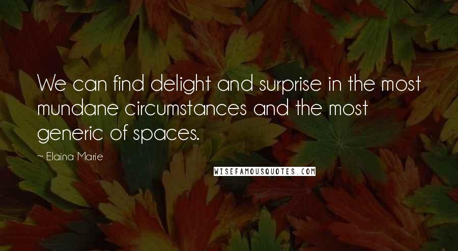 Elaina Marie Quotes: We can find delight and surprise in the most mundane circumstances and the most generic of spaces.