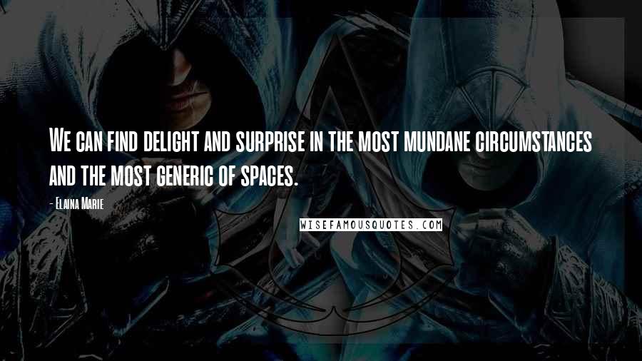 Elaina Marie Quotes: We can find delight and surprise in the most mundane circumstances and the most generic of spaces.