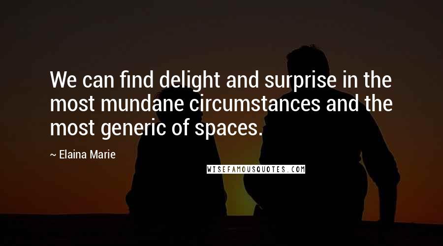 Elaina Marie Quotes: We can find delight and surprise in the most mundane circumstances and the most generic of spaces.