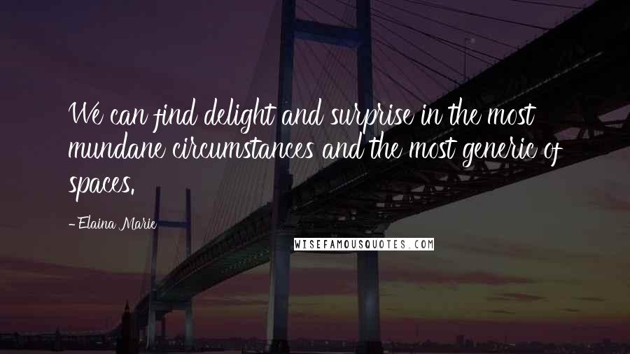 Elaina Marie Quotes: We can find delight and surprise in the most mundane circumstances and the most generic of spaces.