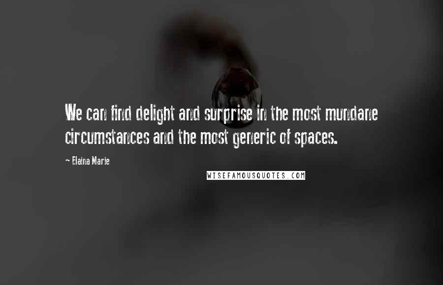 Elaina Marie Quotes: We can find delight and surprise in the most mundane circumstances and the most generic of spaces.