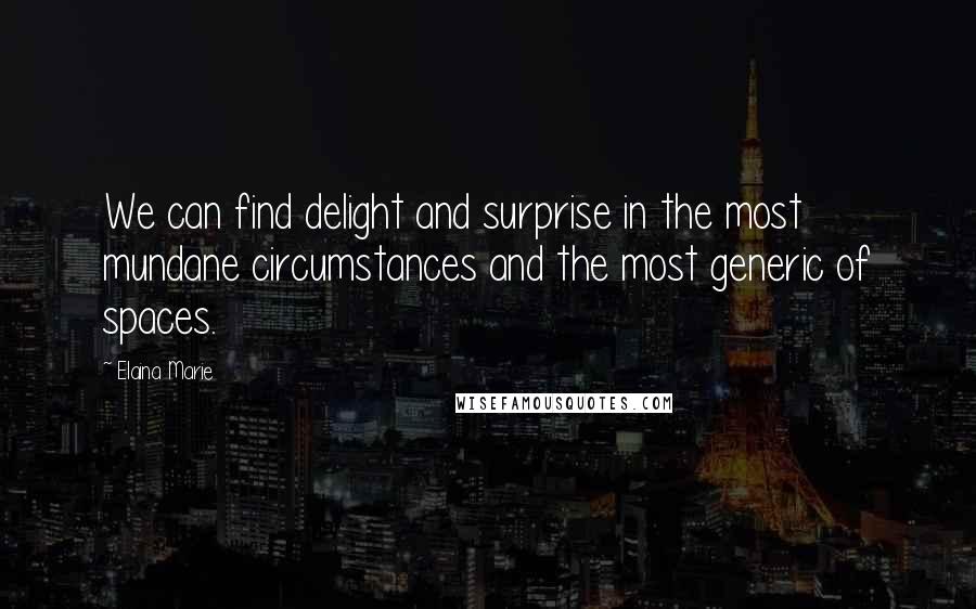 Elaina Marie Quotes: We can find delight and surprise in the most mundane circumstances and the most generic of spaces.