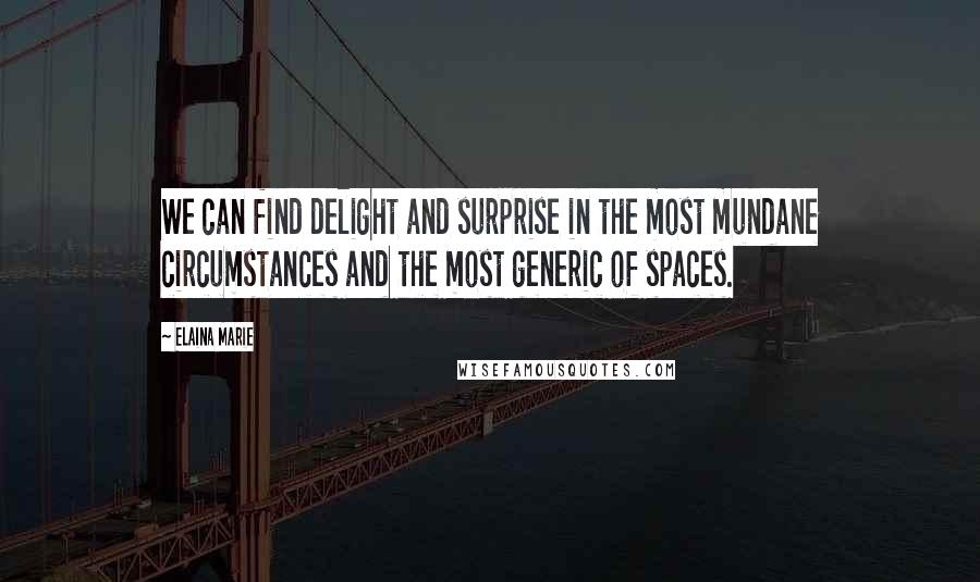 Elaina Marie Quotes: We can find delight and surprise in the most mundane circumstances and the most generic of spaces.