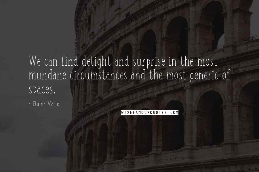 Elaina Marie Quotes: We can find delight and surprise in the most mundane circumstances and the most generic of spaces.