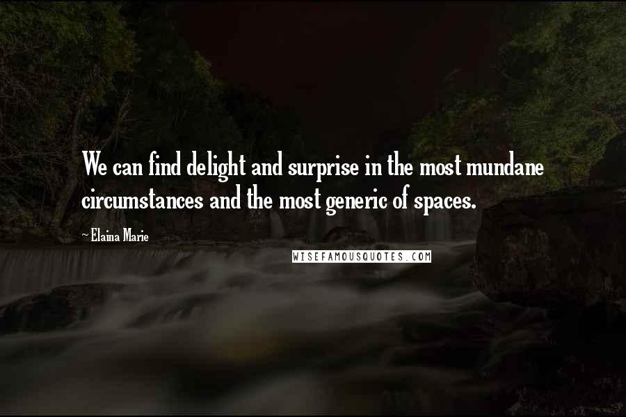 Elaina Marie Quotes: We can find delight and surprise in the most mundane circumstances and the most generic of spaces.