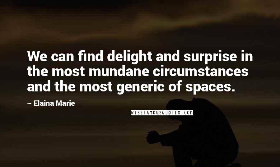 Elaina Marie Quotes: We can find delight and surprise in the most mundane circumstances and the most generic of spaces.