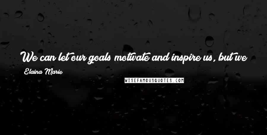 Elaina Marie Quotes: We can let our goals motivate and inspire us, but we don't want to let them determine our happiness or self worth.