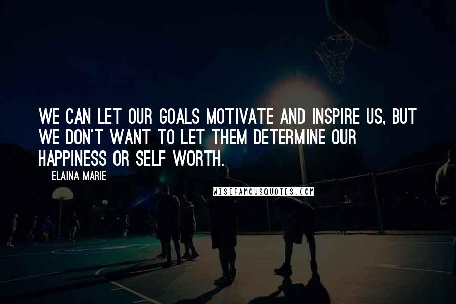 Elaina Marie Quotes: We can let our goals motivate and inspire us, but we don't want to let them determine our happiness or self worth.