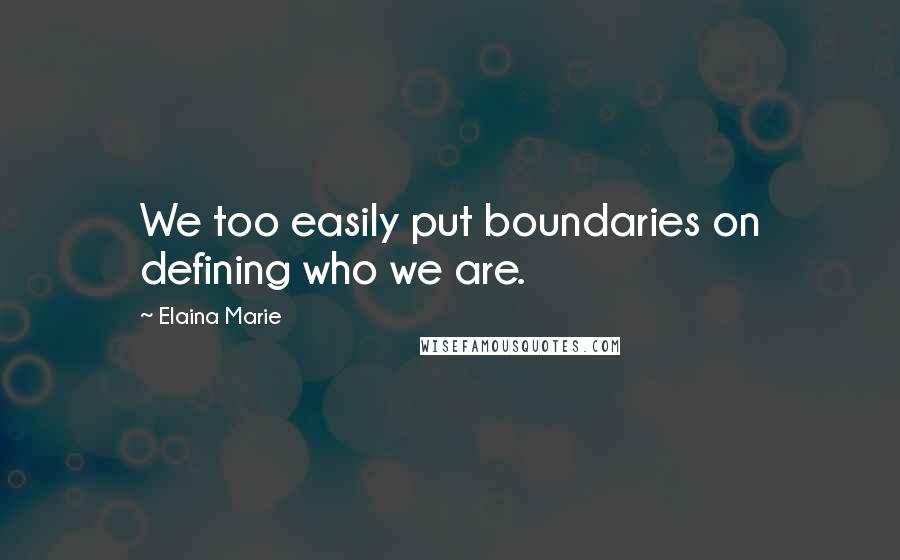 Elaina Marie Quotes: We too easily put boundaries on defining who we are.