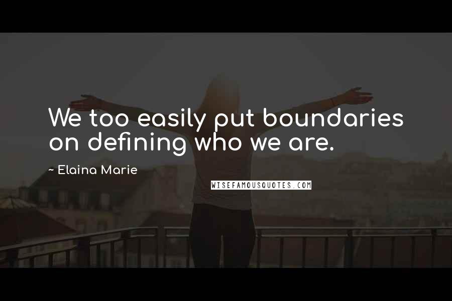 Elaina Marie Quotes: We too easily put boundaries on defining who we are.