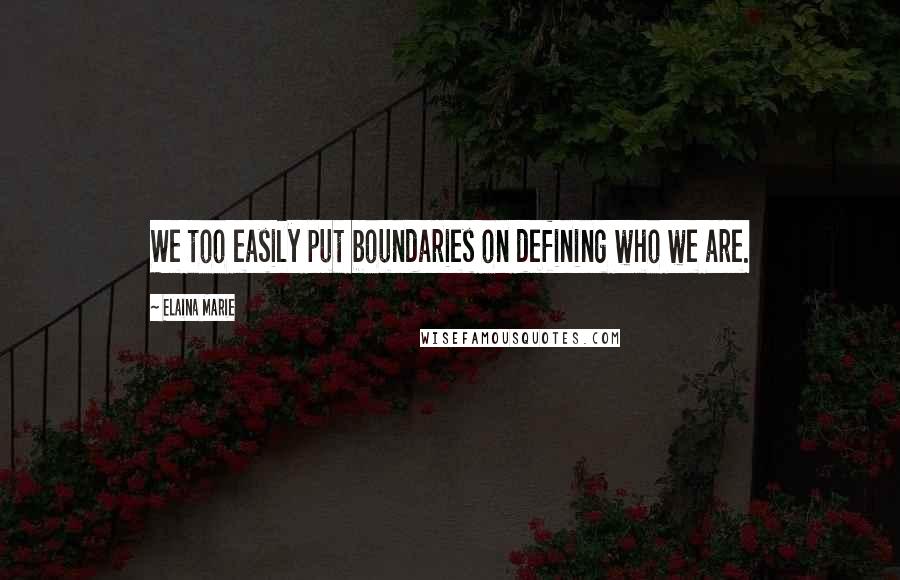 Elaina Marie Quotes: We too easily put boundaries on defining who we are.