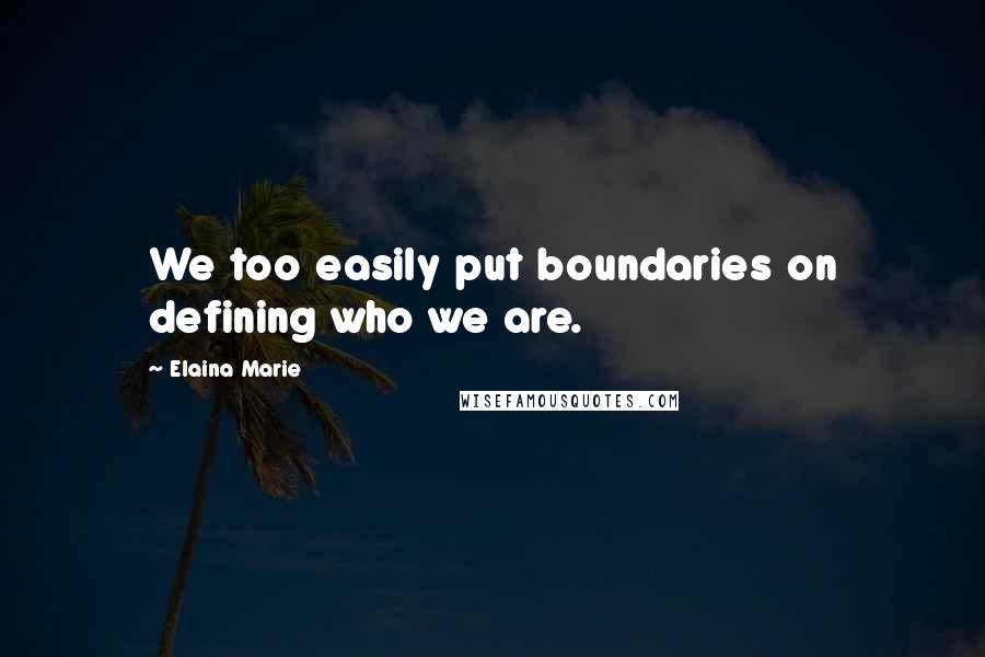 Elaina Marie Quotes: We too easily put boundaries on defining who we are.