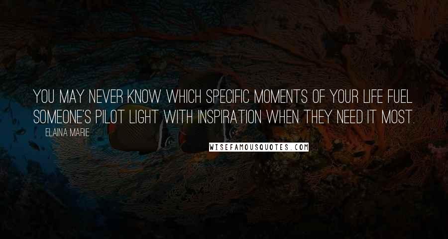 Elaina Marie Quotes: You may never know which specific moments of your life fuel someone's pilot light with inspiration when they need it most.