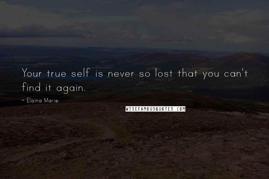 Elaina Marie Quotes: Your true self is never so lost that you can't find it again.