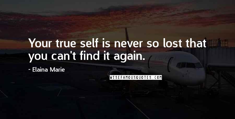 Elaina Marie Quotes: Your true self is never so lost that you can't find it again.