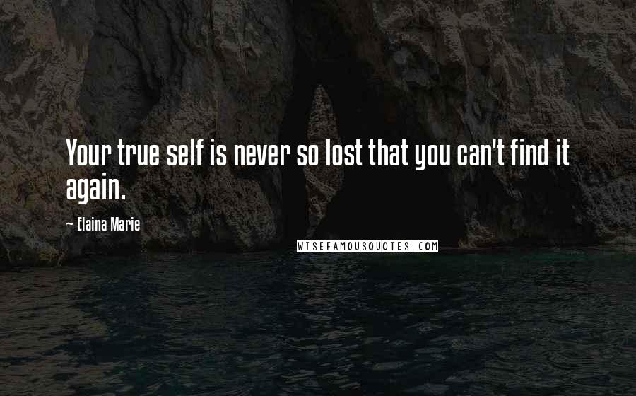 Elaina Marie Quotes: Your true self is never so lost that you can't find it again.
