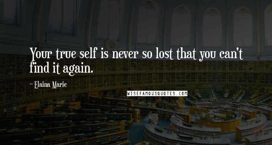 Elaina Marie Quotes: Your true self is never so lost that you can't find it again.