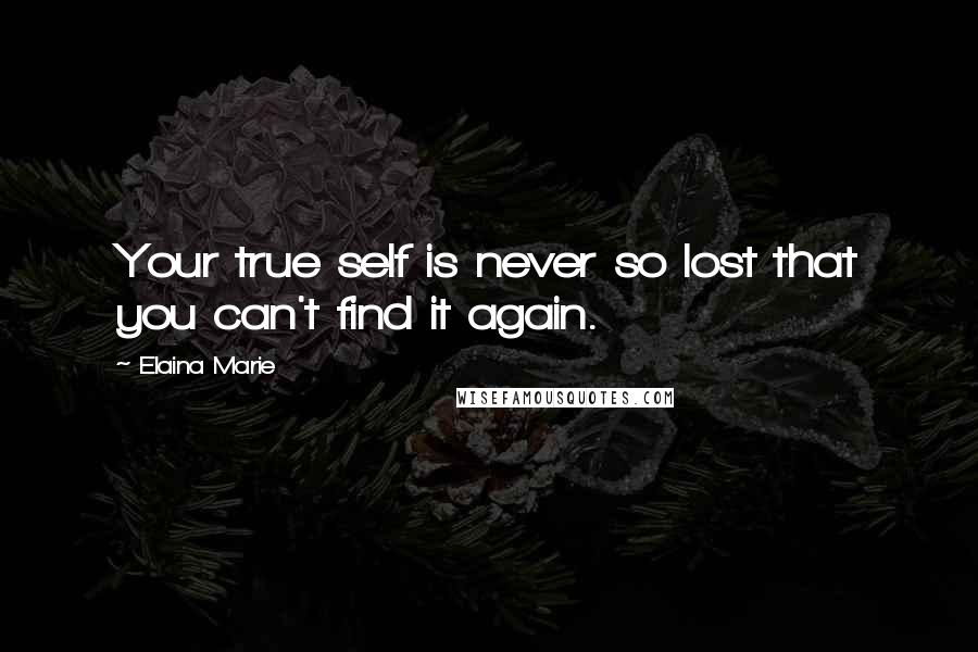 Elaina Marie Quotes: Your true self is never so lost that you can't find it again.