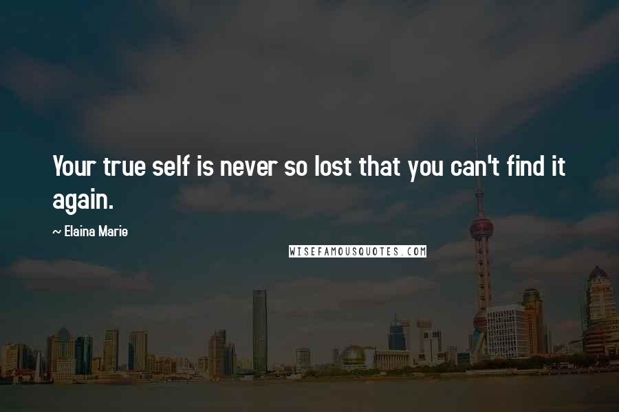 Elaina Marie Quotes: Your true self is never so lost that you can't find it again.