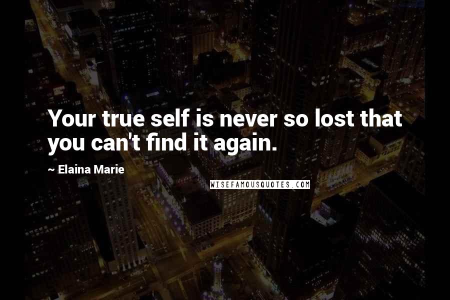 Elaina Marie Quotes: Your true self is never so lost that you can't find it again.