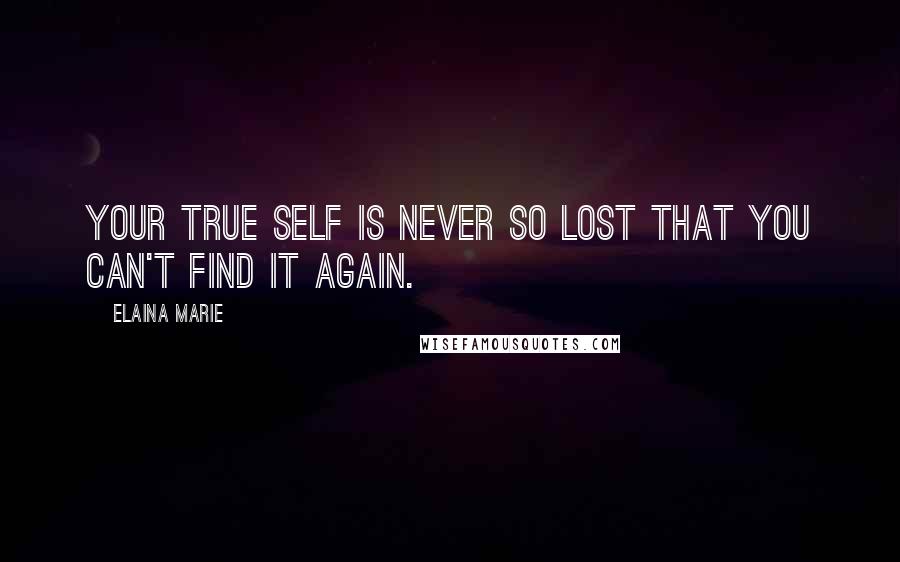 Elaina Marie Quotes: Your true self is never so lost that you can't find it again.