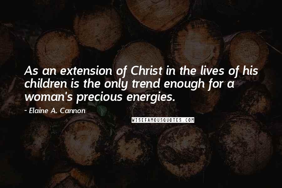 Elaine A. Cannon Quotes: As an extension of Christ in the lives of his children is the only trend enough for a woman's precious energies.