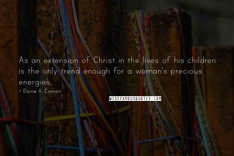 Elaine A. Cannon Quotes: As an extension of Christ in the lives of his children is the only trend enough for a woman's precious energies.