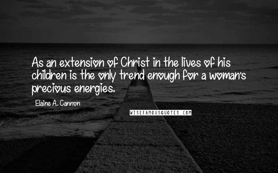 Elaine A. Cannon Quotes: As an extension of Christ in the lives of his children is the only trend enough for a woman's precious energies.