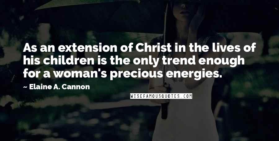 Elaine A. Cannon Quotes: As an extension of Christ in the lives of his children is the only trend enough for a woman's precious energies.