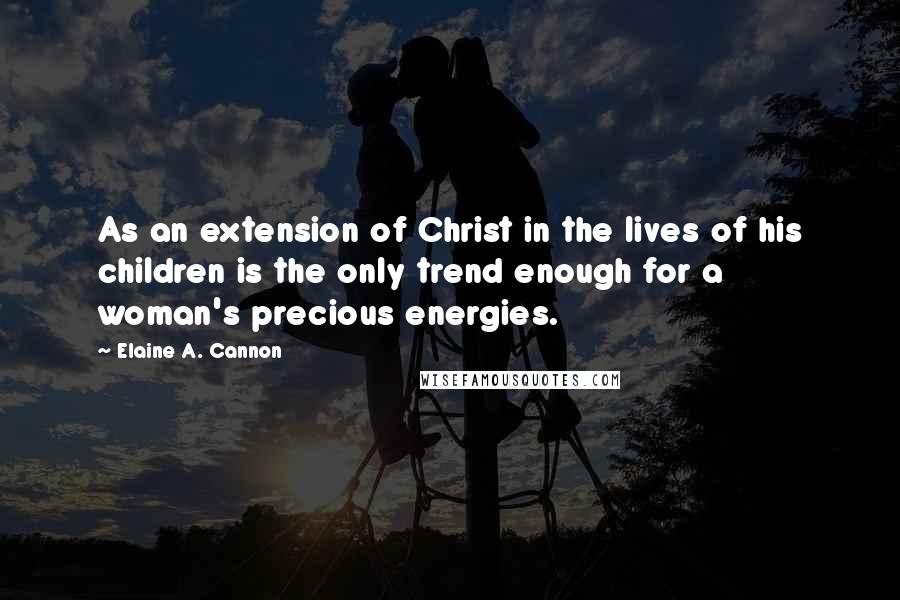 Elaine A. Cannon Quotes: As an extension of Christ in the lives of his children is the only trend enough for a woman's precious energies.