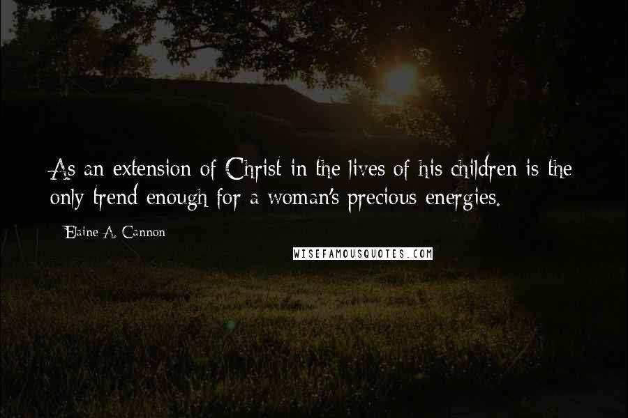 Elaine A. Cannon Quotes: As an extension of Christ in the lives of his children is the only trend enough for a woman's precious energies.