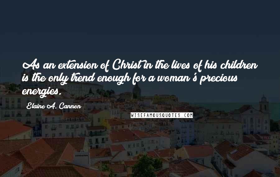 Elaine A. Cannon Quotes: As an extension of Christ in the lives of his children is the only trend enough for a woman's precious energies.