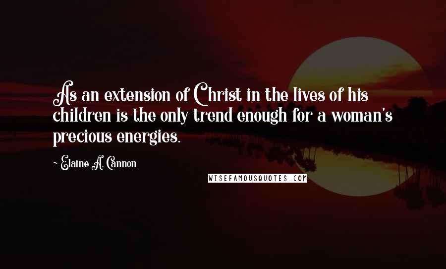Elaine A. Cannon Quotes: As an extension of Christ in the lives of his children is the only trend enough for a woman's precious energies.