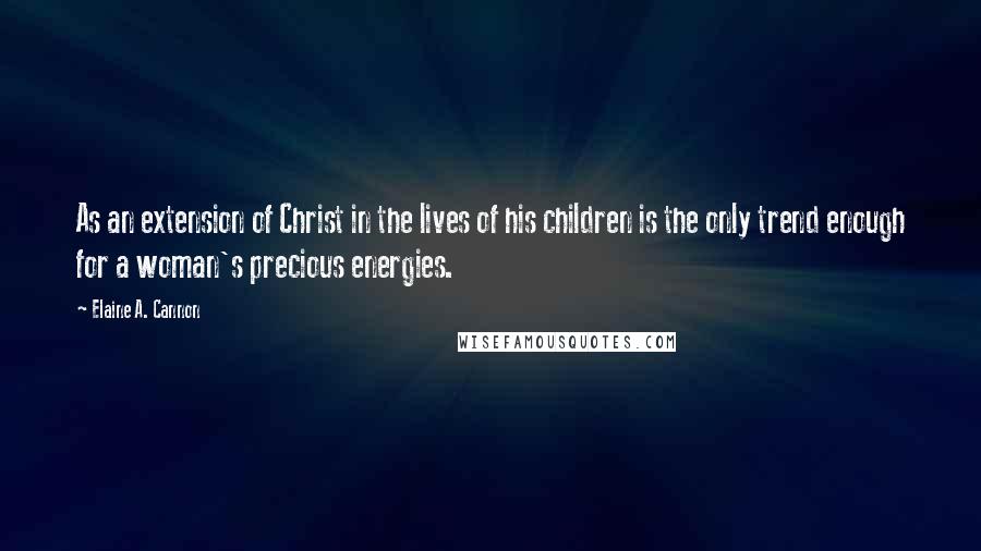 Elaine A. Cannon Quotes: As an extension of Christ in the lives of his children is the only trend enough for a woman's precious energies.