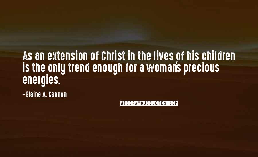Elaine A. Cannon Quotes: As an extension of Christ in the lives of his children is the only trend enough for a woman's precious energies.