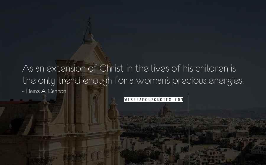 Elaine A. Cannon Quotes: As an extension of Christ in the lives of his children is the only trend enough for a woman's precious energies.