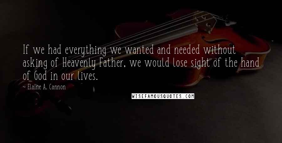 Elaine A. Cannon Quotes: If we had everything we wanted and needed without asking of Heavenly Father, we would lose sight of the hand of God in our lives.