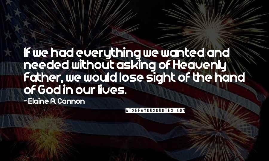 Elaine A. Cannon Quotes: If we had everything we wanted and needed without asking of Heavenly Father, we would lose sight of the hand of God in our lives.