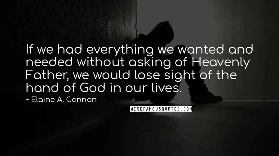 Elaine A. Cannon Quotes: If we had everything we wanted and needed without asking of Heavenly Father, we would lose sight of the hand of God in our lives.