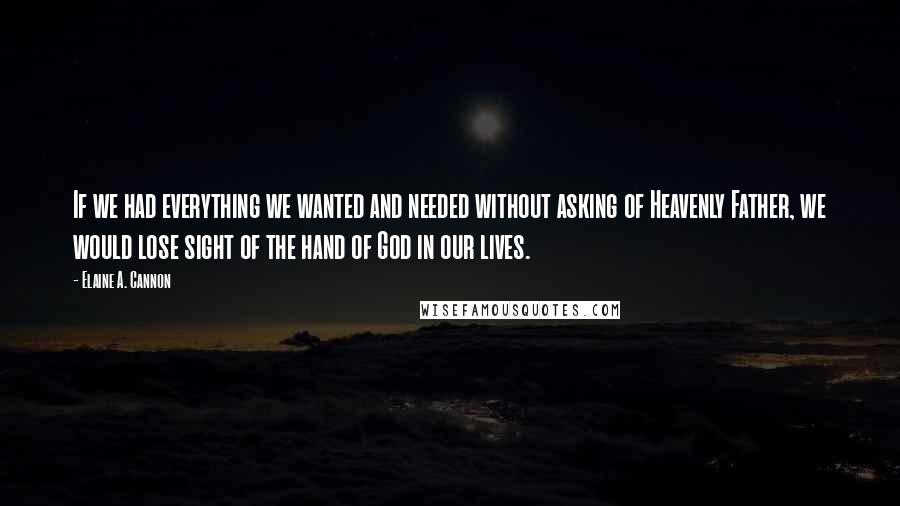 Elaine A. Cannon Quotes: If we had everything we wanted and needed without asking of Heavenly Father, we would lose sight of the hand of God in our lives.