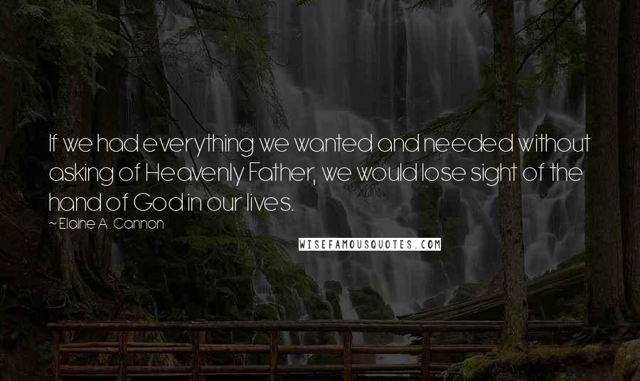 Elaine A. Cannon Quotes: If we had everything we wanted and needed without asking of Heavenly Father, we would lose sight of the hand of God in our lives.