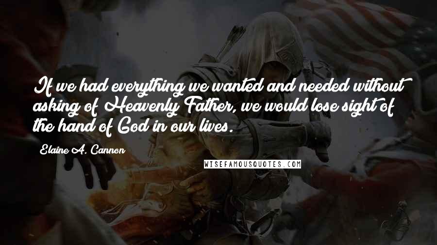 Elaine A. Cannon Quotes: If we had everything we wanted and needed without asking of Heavenly Father, we would lose sight of the hand of God in our lives.