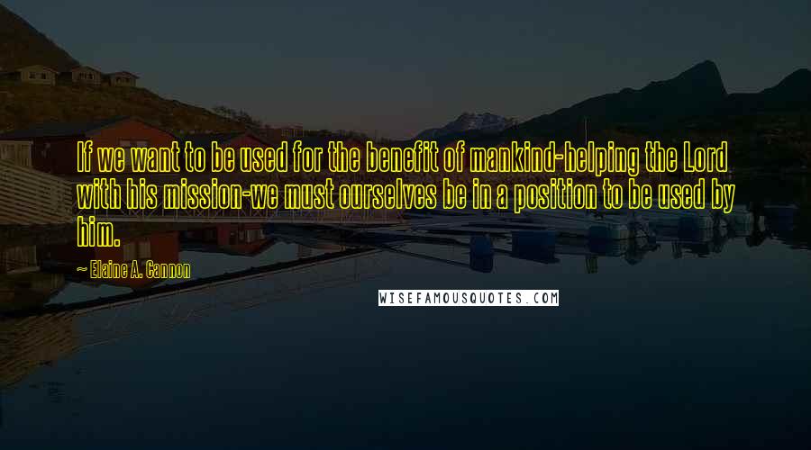 Elaine A. Cannon Quotes: If we want to be used for the benefit of mankind-helping the Lord with his mission-we must ourselves be in a position to be used by him.