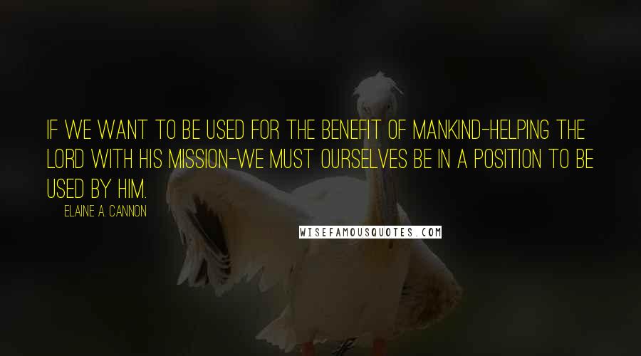 Elaine A. Cannon Quotes: If we want to be used for the benefit of mankind-helping the Lord with his mission-we must ourselves be in a position to be used by him.