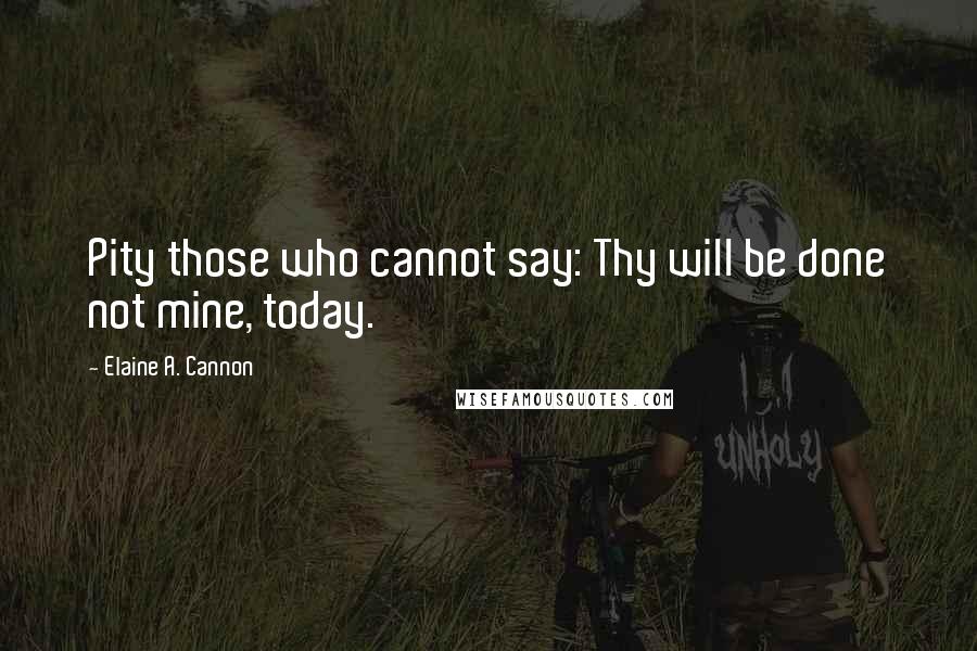 Elaine A. Cannon Quotes: Pity those who cannot say: Thy will be done not mine, today.